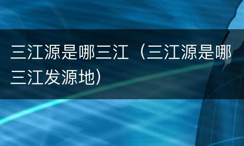 三江源是哪三江（三江源是哪三江发源地）