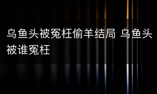 乌鱼头被冤枉偷羊结局 乌鱼头被谁冤枉
