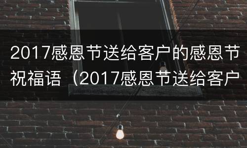 2017感恩节送给客户的感恩节祝福语（2017感恩节送给客户的感恩节祝福语是什么）
