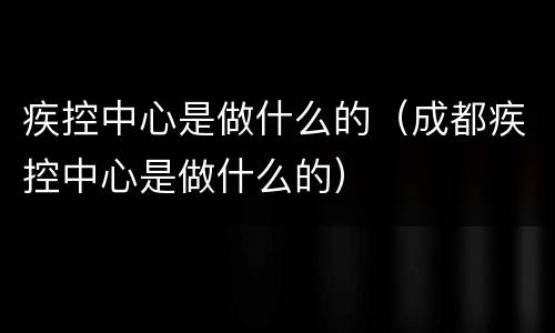 疾控中心是做什么的（成都疾控中心是做什么的）