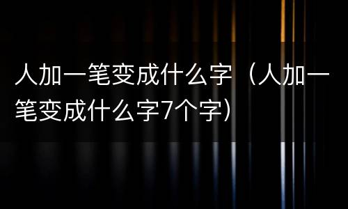 人加一笔变成什么字（人加一笔变成什么字7个字）