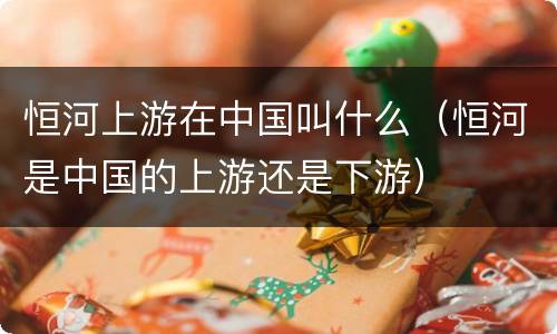 恒河上游在中国叫什么（恒河是中国的上游还是下游）