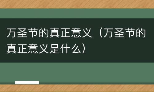 万圣节的真正意义（万圣节的真正意义是什么）