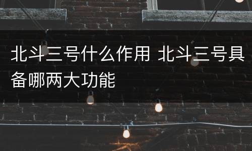 北斗三号什么作用 北斗三号具备哪两大功能