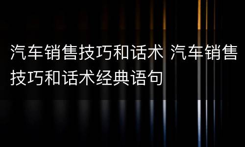 汽车销售技巧和话术 汽车销售技巧和话术经典语句
