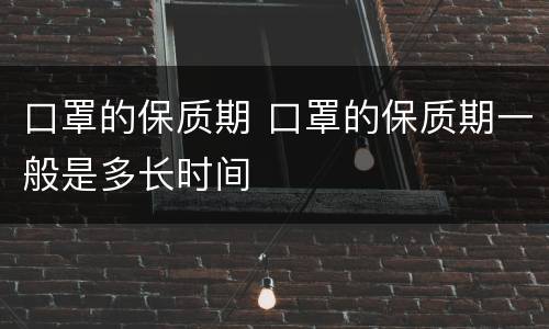 口罩的保质期 口罩的保质期一般是多长时间
