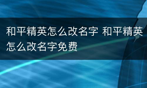 和平精英怎么改名字 和平精英怎么改名字免费