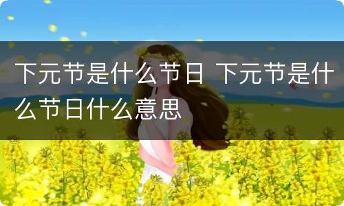 下元节是什么节日 下元节是什么节日什么意思