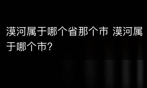 漠河属于哪个省那个市 漠河属于哪个市?