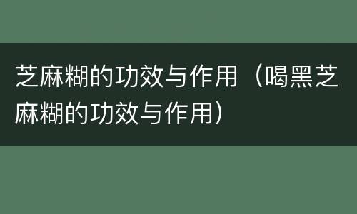 芝麻糊的功效与作用（喝黑芝麻糊的功效与作用）