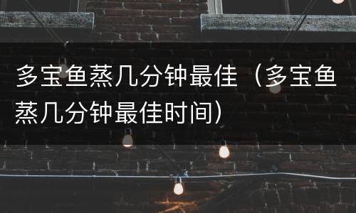 多宝鱼蒸几分钟最佳（多宝鱼蒸几分钟最佳时间）