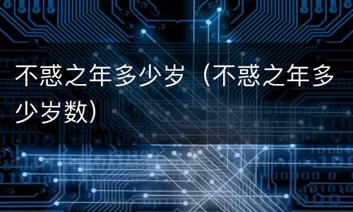 不惑之年多少岁（不惑之年多少岁数）