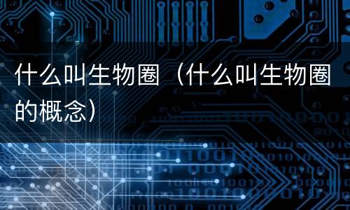 什么叫生物圈（什么叫生物圈的概念）