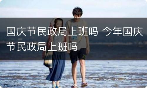 国庆节民政局上班吗 今年国庆节民政局上班吗