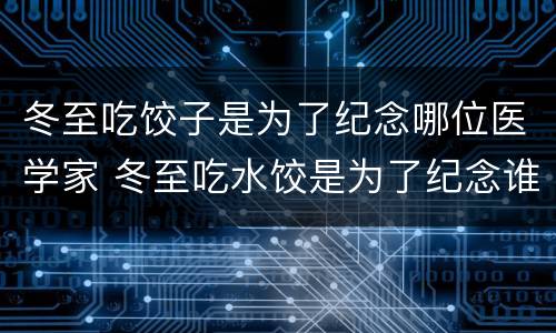 冬至吃饺子是为了纪念哪位医学家 冬至吃水饺是为了纪念谁