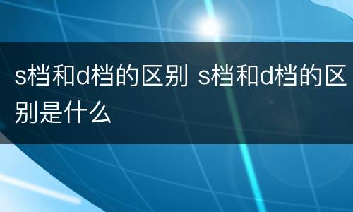 s档和d档的区别 s档和d档的区别是什么