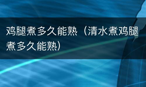 鸡腿煮多久能熟（清水煮鸡腿煮多久能熟）