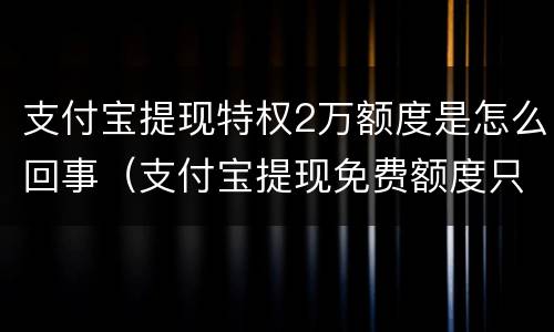 支付宝提现特权2万额度是怎么回事（支付宝提现免费额度只有两万吗）
