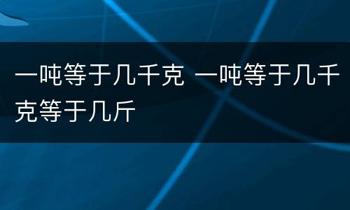 一吨等于几千克 一吨等于几千克等于几斤
