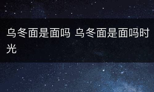 乌冬面是面吗 乌冬面是面吗时光