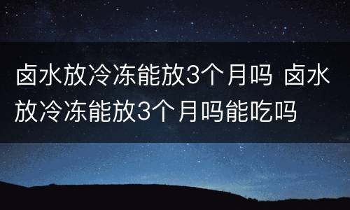 卤水放冷冻能放3个月吗 卤水放冷冻能放3个月吗能吃吗