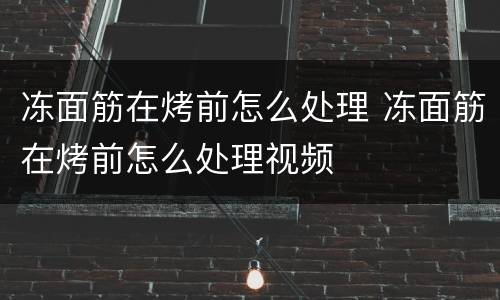 冻面筋在烤前怎么处理 冻面筋在烤前怎么处理视频