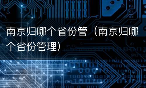南京归哪个省份管（南京归哪个省份管理）