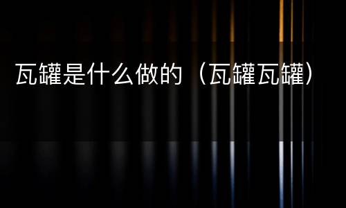 瓦罐是什么做的（瓦罐瓦罐）