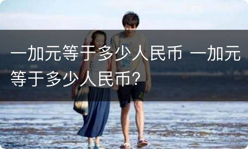 一加元等于多少人民币 一加元等于多少人民币?