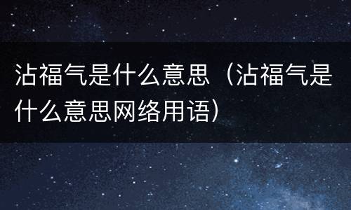 沾福气是什么意思（沾福气是什么意思网络用语）
