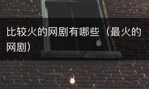 比较火的网剧有哪些（最火的网剧）