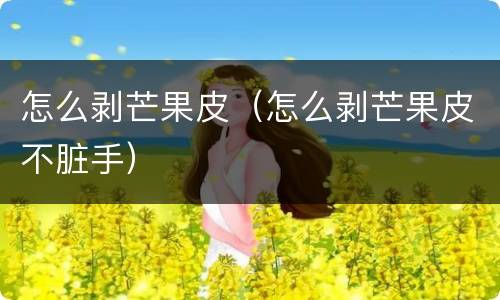 怎么剥芒果皮（怎么剥芒果皮不脏手）