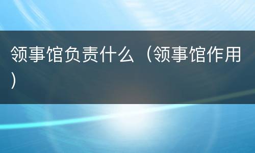 领事馆负责什么（领事馆作用）
