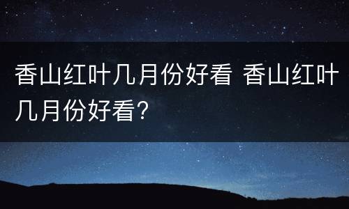 香山红叶几月份好看 香山红叶几月份好看?