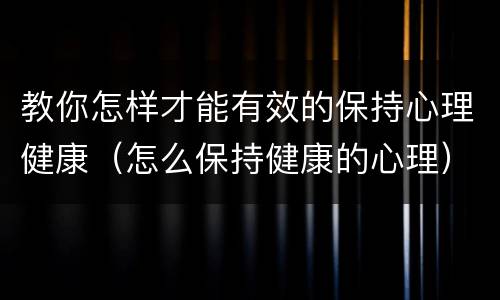 教你怎样才能有效的保持心理健康（怎么保持健康的心理）
