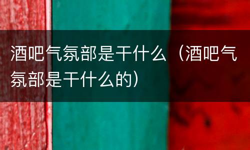 酒吧气氛部是干什么（酒吧气氛部是干什么的）
