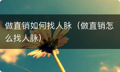 做直销如何找人脉（做直销怎么找人脉）