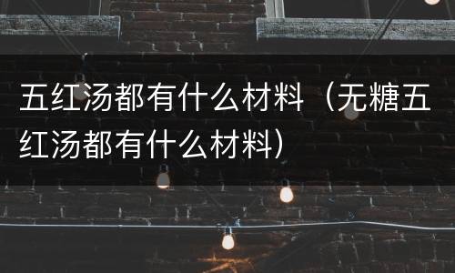 五红汤都有什么材料（无糖五红汤都有什么材料）