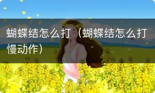 蝴蝶结怎么打（蝴蝶结怎么打慢动作）