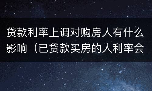 贷款利率上调对购房人有什么影响（已贷款买房的人利率会跟政策变化吗）