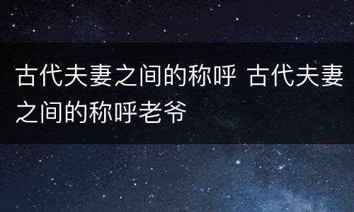 古代夫妻之间的称呼 古代夫妻之间的称呼老爷
