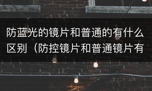 防蓝光的镜片和普通的有什么区别（防控镜片和普通镜片有什么区别）