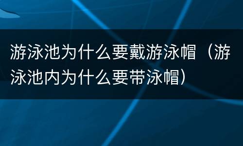 游泳池为什么要戴游泳帽（游泳池内为什么要带泳帽）