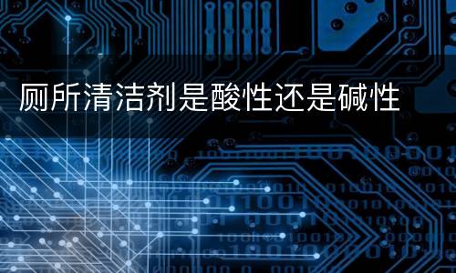 厕所清洁剂是酸性还是碱性