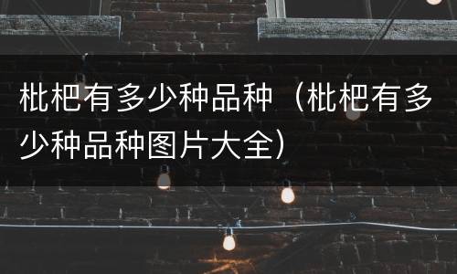 枇杷有多少种品种（枇杷有多少种品种图片大全）