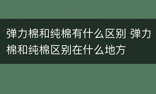 弹力棉和纯棉有什么区别 弹力棉和纯棉区别在什么地方