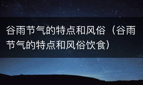 谷雨节气的特点和风俗（谷雨节气的特点和风俗饮食）