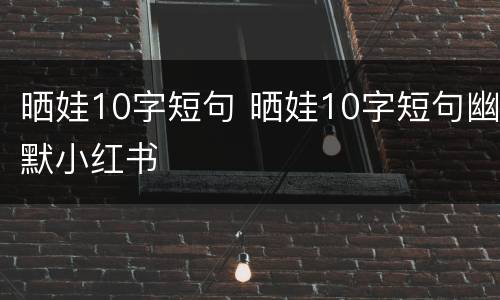 晒娃10字短句 晒娃10字短句幽默小红书