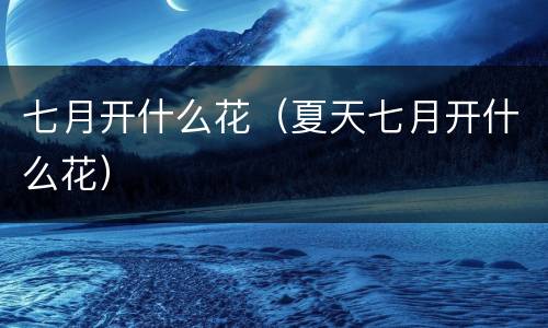 七月开什么花（夏天七月开什么花）