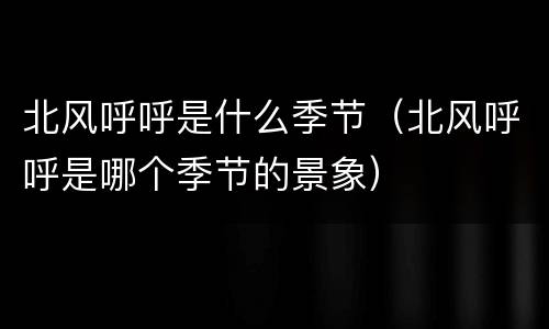 北风呼呼是什么季节（北风呼呼是哪个季节的景象）